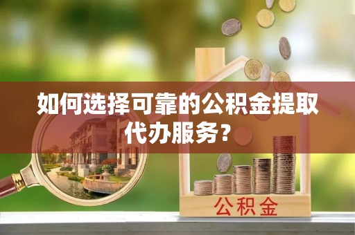 北辰如何选择可靠的公积金提取代办服务？