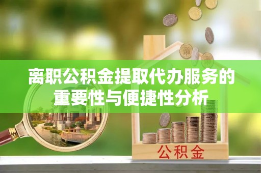 北辰离职公积金提取代办服务的重要性与便捷性分析
