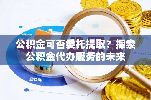 北辰公积金可否委托提取？探索公积金代办服务的未来