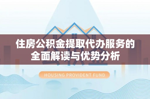 北辰住房公积金提取代办服务的全面解读与优势分析