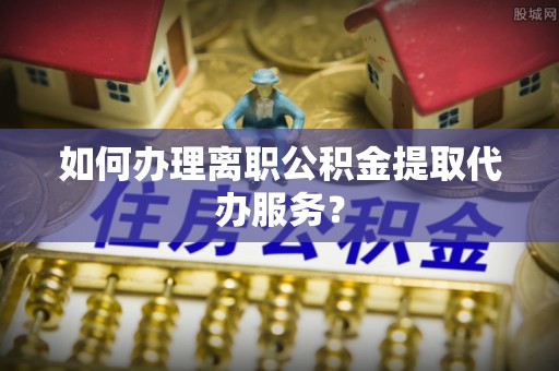 北辰如何办理离职公积金提取代办服务？