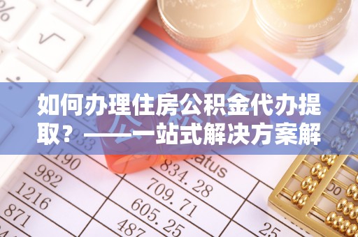 北辰如何办理住房公积金代办提取？——一站式解决方案解析
