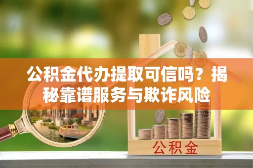 北辰公积金代办提取可信吗？揭秘靠谱服务与欺诈风险