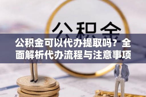 北辰公积金可以代办提取吗？全面解析代办流程与注意事项