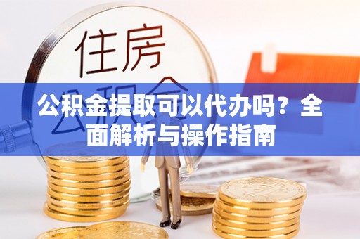 北辰公积金提取可以代办吗？全面解析与操作指南