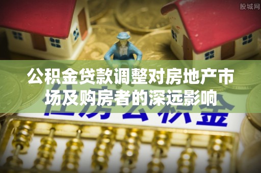 北辰公积金贷款调整对房地产市场及购房者的深远影响