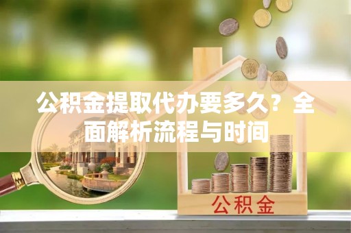 北辰公积金提取代办要多久？全面解析流程与时间