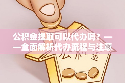 北辰公积金提取可以代办吗？——全面解析代办流程与注意事项